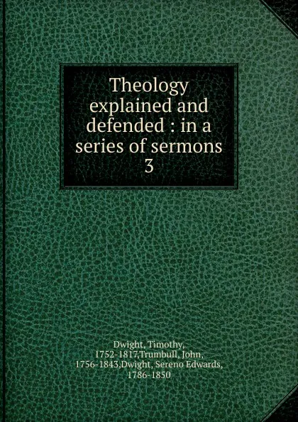 Обложка книги Theology explained and defended : in a series of sermons. 3, Dwight Timothy