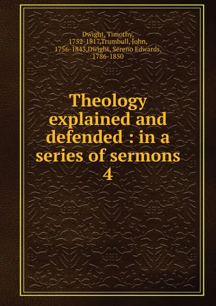 Обложка книги Theology explained and defended : in a series of sermons. 4, Dwight Timothy