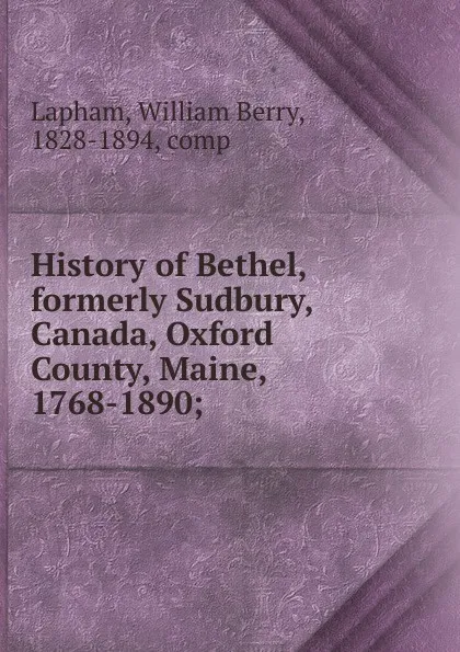 Обложка книги History of Bethel, formerly Sudbury, Canada, Oxford County, Maine, 1768-1890;, William Berry Lapham