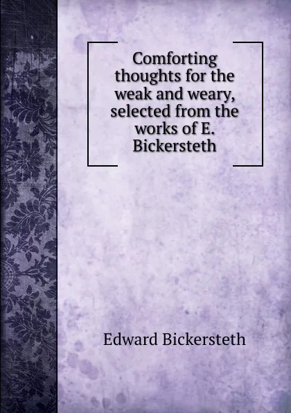 Обложка книги Comforting thoughts for the weak and weary, selected from the works of E. Bickersteth, Edward Bickersteth