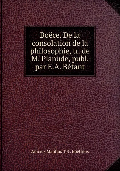 Обложка книги Boece. De la consolation de la philosophie, tr. de M. Planude, publ. par E.A. Betant, Anicius Manlius T. S. Boethius