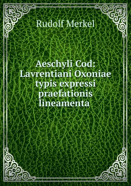 Обложка книги Aeschyli Cod: Lavrentiani Oxoniae typis expressi praefationis lineamenta ., Rudolf Merkel