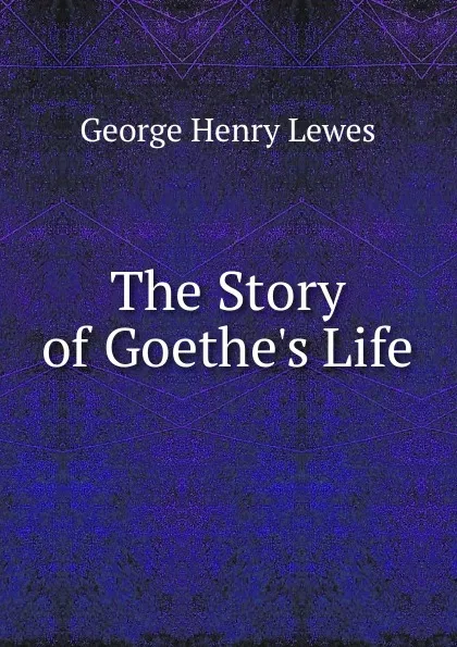 Обложка книги The Story of Goethe.s Life, George Henry Lewes