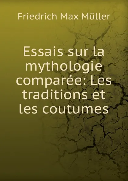 Обложка книги Essais sur la mythologie comparee: Les traditions et les coutumes, Müller Friedrich Max