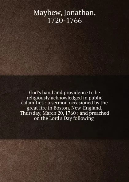 Обложка книги God.s hand and providence to be religiously acknowledged in public calamities : a sermon occasioned by the great fire in Boston, New-England, Thursday, March 20, 1760 : and preached on the Lord.s Day following, Jonathan Mayhew