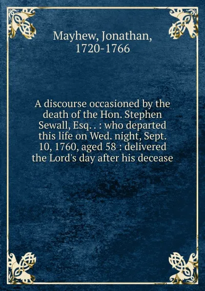 Обложка книги A discourse occasioned by the death of the Hon. Stephen Sewall, Esq. . : who departed this life on Wed. night, Sept. 10, 1760, aged 58 : delivered the Lord.s day after his decease, Jonathan Mayhew