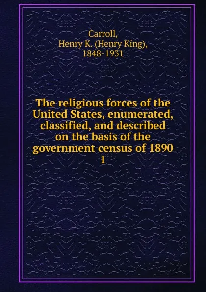 Обложка книги The religious forces of the United States, enumerated, classified, and described on the basis of the government census of 1890. 1, Henry King Carroll