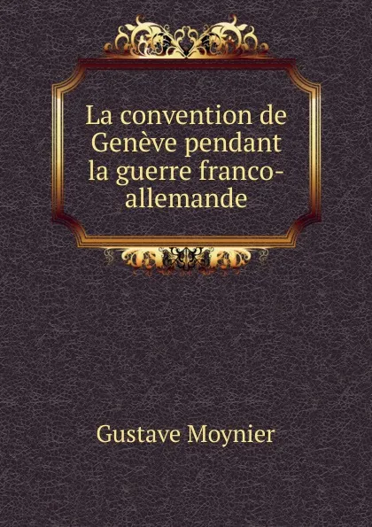 Обложка книги La convention de Geneve pendant la guerre franco-allemande, Gustave Moynier