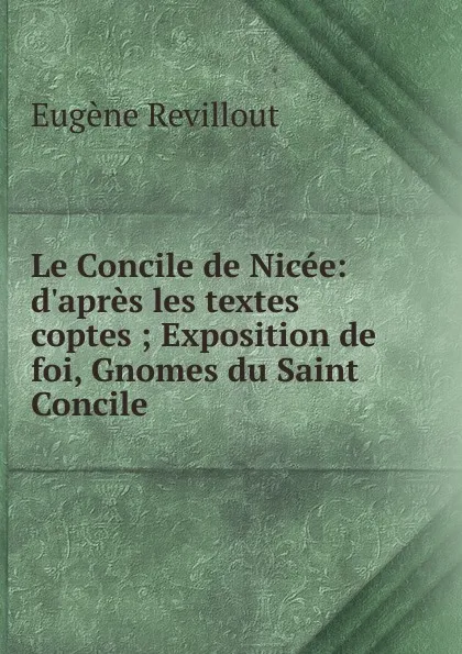 Обложка книги Le Concile de Nicee: d.apres les textes coptes ; Exposition de foi, Gnomes du Saint Concile ., Eugène Revillout