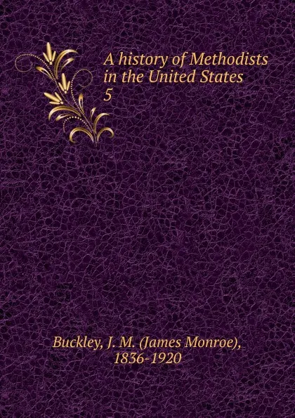 Обложка книги A history of Methodists in the United States. 5, James Monroe Buckley