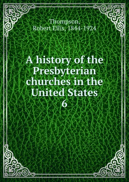 Обложка книги A history of the Presbyterian churches in the United States. 6, Robert Ellis Thompson