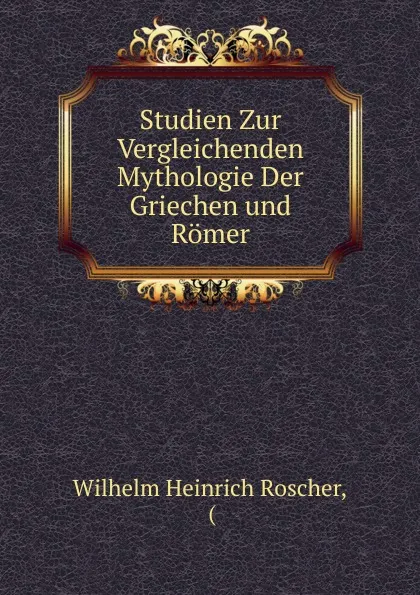 Обложка книги Studien Zur Vergleichenden Mythologie Der Griechen und Romer, Wilhelm Heinrich Roscher