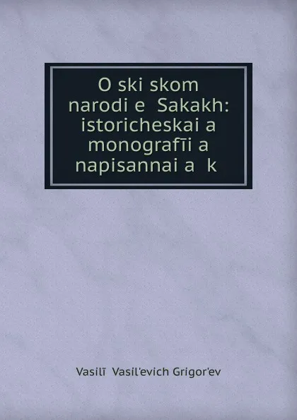 Обложка книги O skifskom narodi.e. Sakakh: istoricheskai.a. monografii.a. napisannai.a. k ., Vasilii Vasilʹevich Grigorʹev