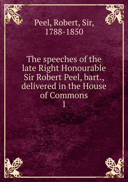 Обложка книги The speeches of the late Right Honourable Sir Robert Peel, bart., delivered in the House of Commons. 1, Robert Peel