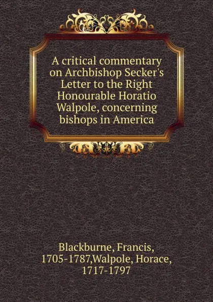 Обложка книги A critical commentary on Archbishop Secker.s Letter to the Right Honourable Horatio Walpole, concerning bishops in America, Francis Blackburne