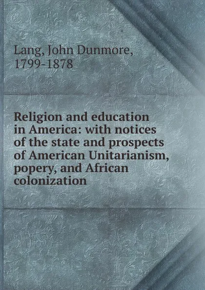 Обложка книги Religion and education in America: with notices of the state and prospects of American Unitarianism, popery, and African colonization, John Dunmore Lang