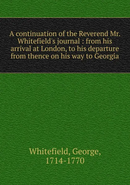 Обложка книги A continuation of the Reverend Mr. Whitefield.s journal : from his arrival at London, to his departure from thence on his way to Georgia, George Whitefield