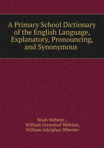 Обложка книги A Primary School Dictionary of the English Language, Explanatory, Pronouncing, and Synonymous ., Noah Webster