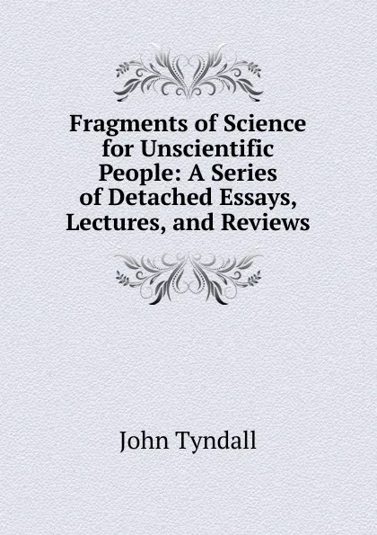 Обложка книги Fragments of Science for Unscientific People: A Series of Detached Essays, Lectures, and Reviews, John Tyndall