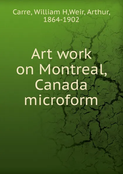 Обложка книги Art work on Montreal, Canada microform, William H. Carre