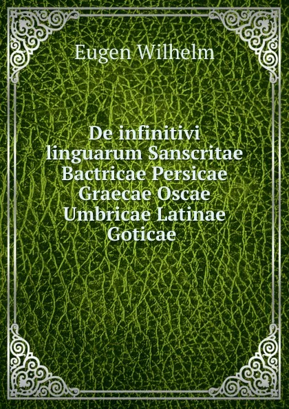 Обложка книги De infinitivi linguarum Sanscritae Bactricae Persicae Graecae Oscae Umbricae Latinae Goticae ., Eugen Wilhelm