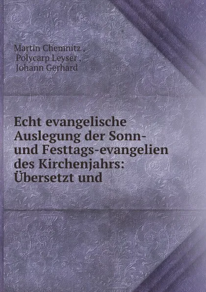 Обложка книги Echt evangelische Auslegung der Sonn-und Festtags-evangelien des Kirchenjahrs: Ubersetzt und ., Martin Chemnitz