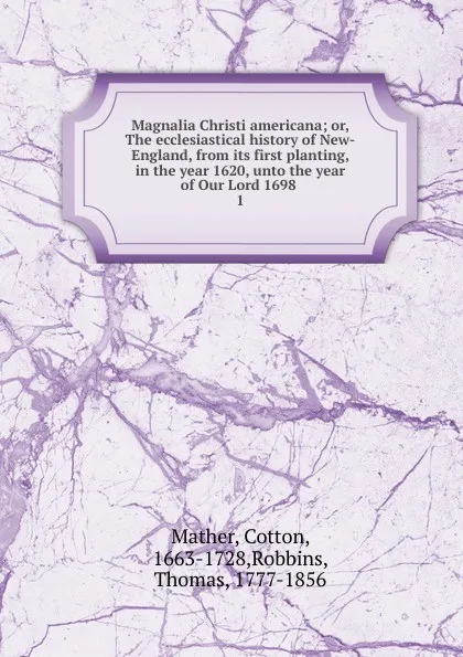 Обложка книги Magnalia Christi americana; or, The ecclesiastical history of New-England, from its first planting, in the year 1620, unto the year of Our Lord 1698 . 1, Cotton Mather