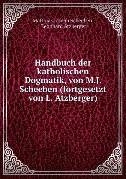 Обложка книги Handbuch der katholischen Dogmatik, von M.J. Scheeben (fortgesetzt von L. Atzberger)., Matthias Joseph Scheeben