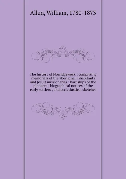 Обложка книги The history of Norridgewock : comprising memorials of the aboriginal inhabitants and Jesuit missionaries ; hardships of the pioneers ; biographical notices of the early settlers ; and ecclesiastical sketches, William Allen