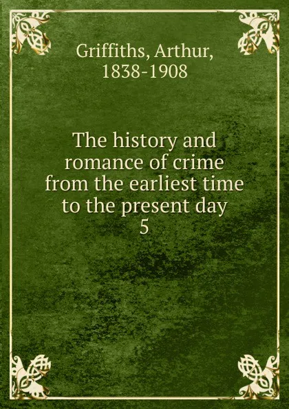 Обложка книги The history and romance of crime from the earliest time to the present day. 5, Griffiths Arthur