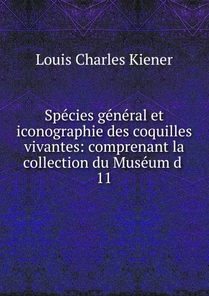 Обложка книги Species general et iconographie des coquilles vivantes: comprenant la collection du Museum d . 11, Louis Charles Kiener