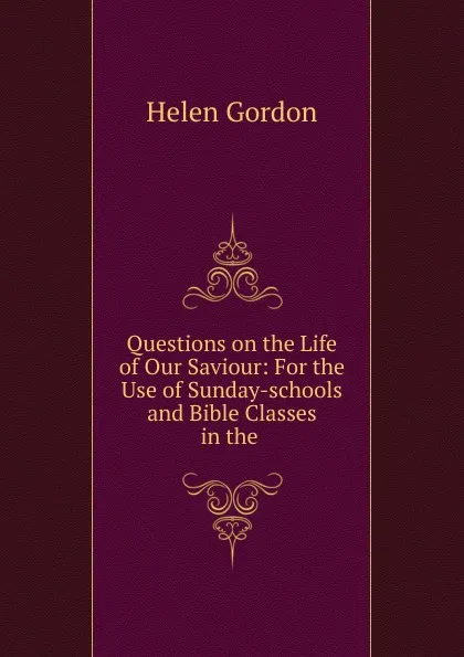 Обложка книги Questions on the Life of Our Saviour: For the Use of Sunday-schools and Bible Classes in the ., Helen Gordon