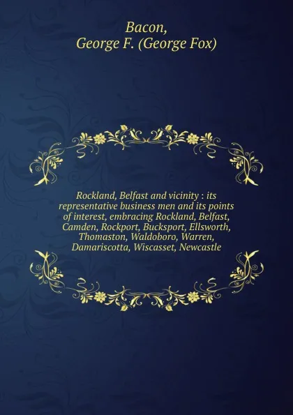 Обложка книги Rockland, Belfast and vicinity : its representative business men and its points of interest, embracing Rockland, Belfast, Camden, Rockport, Bucksport, Ellsworth, Thomaston, Waldoboro, Warren, Damariscotta, Wiscasset, Newcastle, George Fox Bacon