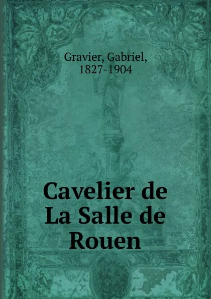 Обложка книги Cavelier de La Salle de Rouen, Gabriel Gravier