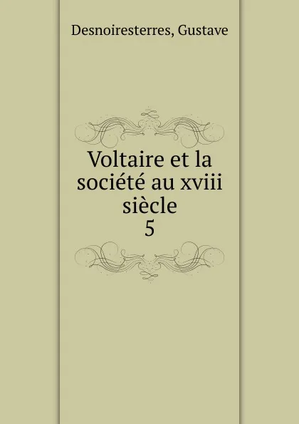 Обложка книги Voltaire et la societe au xviii siecle. 5, Gustave Desnoiresterres