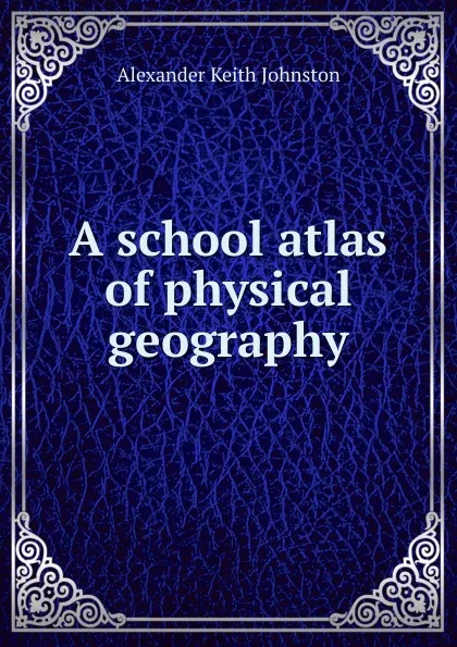 Обложка книги A school atlas of physical geography, Alexander Keith Johnston