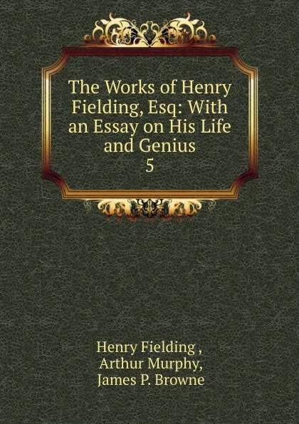 Обложка книги The Works of Henry Fielding, Esq: With an Essay on His Life and Genius. 5, Fielding Henry