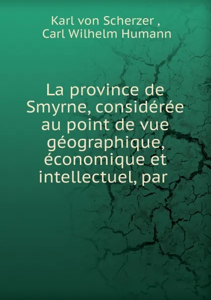 Обложка книги La province de Smyrne, consideree au point de vue geographique, economique et intellectuel, par ., Karl von Scherzer