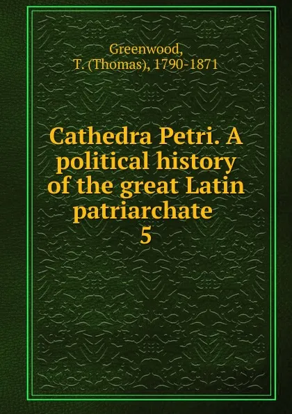 Обложка книги Cathedra Petri. A political history of the great Latin patriarchate . 5, Thomas Greenwood