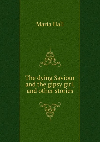 Обложка книги The dying Saviour and the gipsy girl, and other stories, Maria Hall