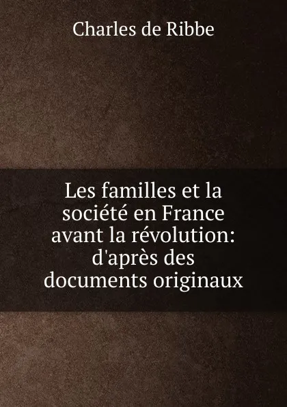 Обложка книги Les familles et la societe en France avant la revolution: d.apres des documents originaux, Charles de Ribbe