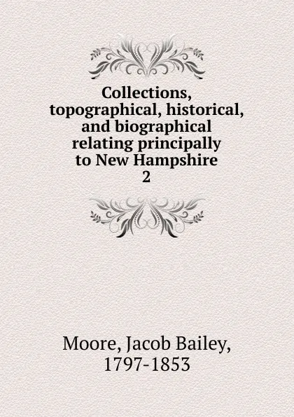 Обложка книги Collections, topographical, historical, and biographical relating principally to New Hampshire. 2, Jacob Bailey Moore