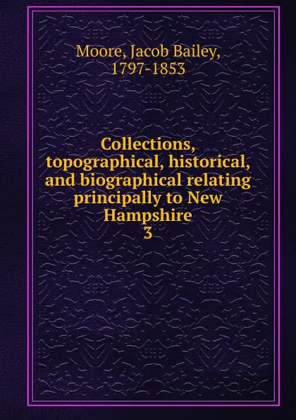 Обложка книги Collections, topographical, historical, and biographical relating principally to New Hampshire. 3, Jacob Bailey Moore