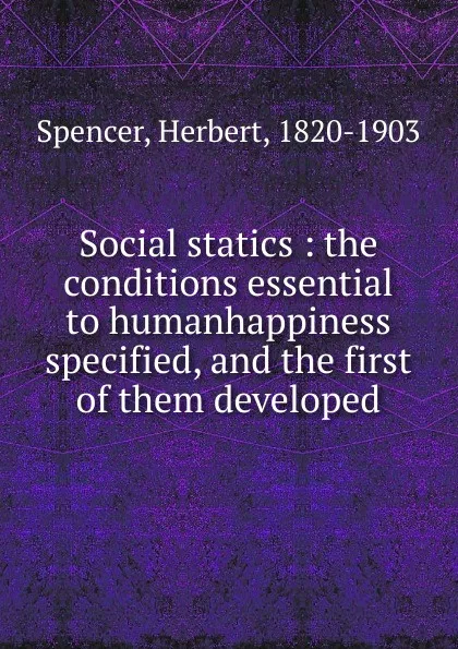 Обложка книги Social statics : the conditions essential to humanhappiness specified, and the first of them developed, Герберт Спенсер