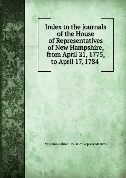 Обложка книги Index to the journals of the House of Representatives of New Hampshire, from April 21, 1775, to April 17, 1784, New Hampshire. House of Representatives