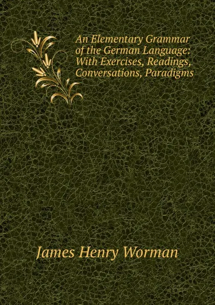 Обложка книги An Elementary Grammar of the German Language: With Exercises, Readings, Conversations, Paradigms ., James Henry Worman