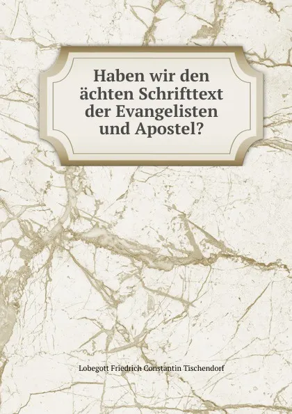 Обложка книги Haben wir den achten Schrifttext der Evangelisten und Apostel., Lobegott Friedrich Constantin Tischendorf