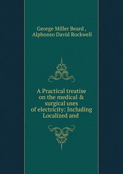 Обложка книги A Practical treatise on the medical . surgical uses of electricity: Including Localized and ., George Miller Beard