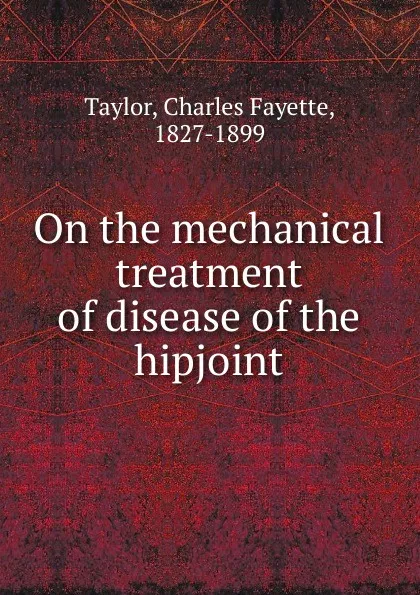 Обложка книги On the mechanical treatment of disease of the hipjoint, Charles Fayette Taylor