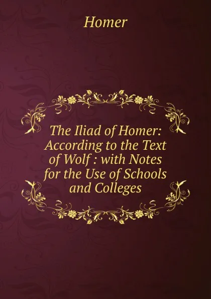 Обложка книги The Iliad of Homer: According to the Text of Wolf : with Notes for the Use of Schools and Colleges, Homer